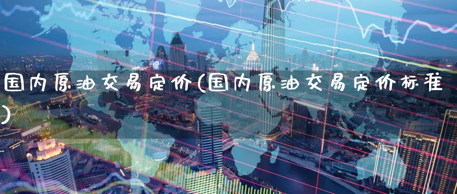 国内原油交易定价(国内原油交易定价标准)_期货分析_第1张_南严期货 国内原油交易定价(国内原油交易定价标准)_https://www.nyyysy.com_期货分析_第1张