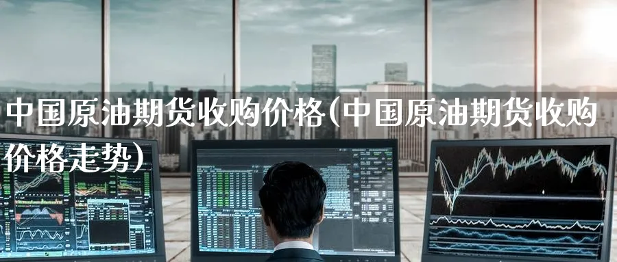 中国原油期货收购价格(中国原油期货收购价格走势)_https://www.nyyysy.com_期货喊单_第1张