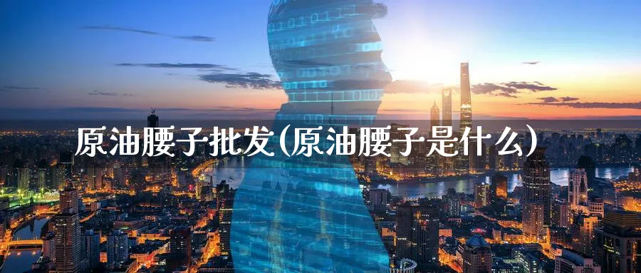 原油腰子(原油腰子是什么)_https://www.nyyysy.com_期货分析_第1张