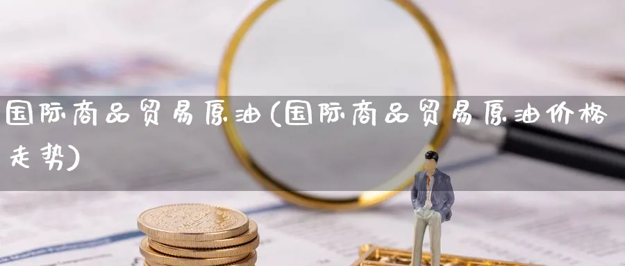 国际商品贸易原油(国际商品贸易原油价格走势)_https://www.nyyysy.com_期货行情_第1张