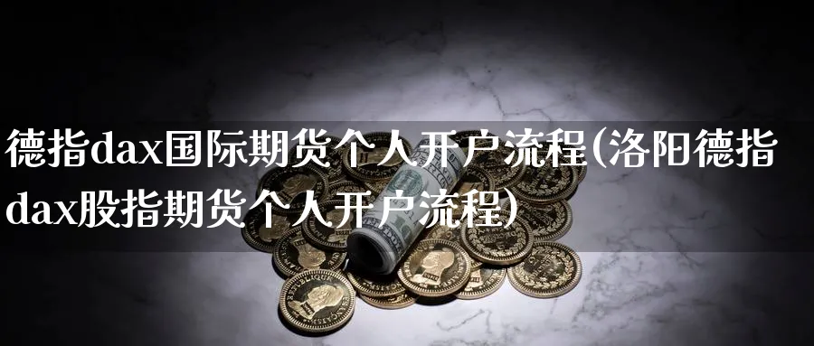 德指dax国际期货个人开户流程(洛阳德指dax股指期货个人开户流程)_https://www.nyyysy.com_期货直播_第1张