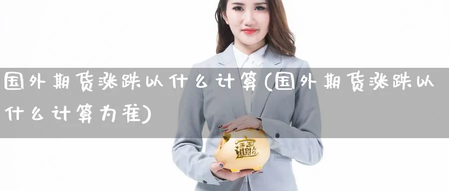 国外期货涨跌以什么计算(国外期货涨跌以什么计算为准)_https://www.nyyysy.com_期货行情_第1张