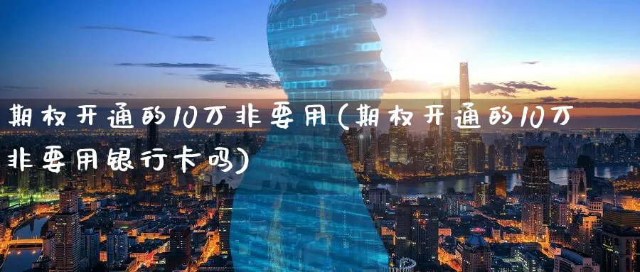 期权开通的10万非要用(期权开通的10万非要用银行卡吗)_https://www.nyyysy.com_期货直播_第1张