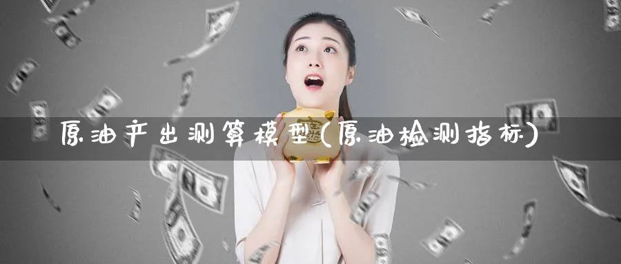 原油产出测算模型(原油检测指标)_期货行情_第1张_南严期货 原油产出测算模型(原油检测指标)_https://www.nyyysy.com_期货行情_第1张