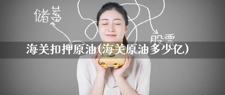 海关扣押原油(海关原油多少亿)_https://www.nyyysy.com_期货市场_第1张