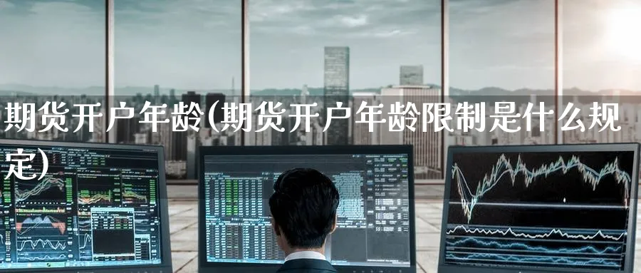 期货开户年龄(期货开户年龄限制是什么规定)_https://www.nyyysy.com_期货分析_第1张