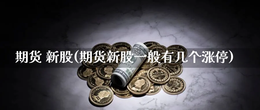 期货 新股(期货新股一般有几个涨停)_https://www.nyyysy.com_期货行情_第1张