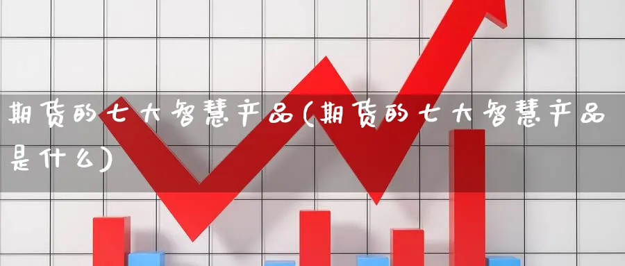 期货的七大智慧产品(期货的七大智慧产品是什么)_https://www.nyyysy.com_期货平台_第1张