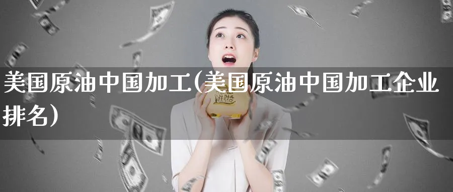 美国原油中国加工(美国原油中国加工企业排名)_https://www.nyyysy.com_期货平台_第1张
