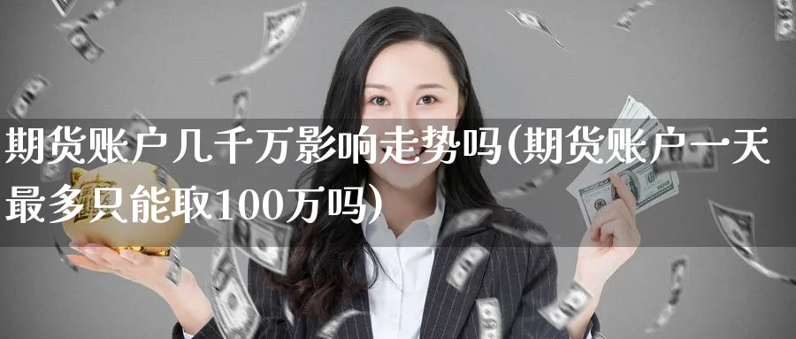 期货账户几千万影响走势吗(期货账户一天最多只能取100万吗)_https://www.nyyysy.com_期货分析_第1张