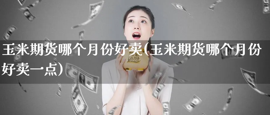 玉米期货哪个月份好卖(玉米期货哪个月份好卖一点)_https://www.nyyysy.com_期货喊单_第1张