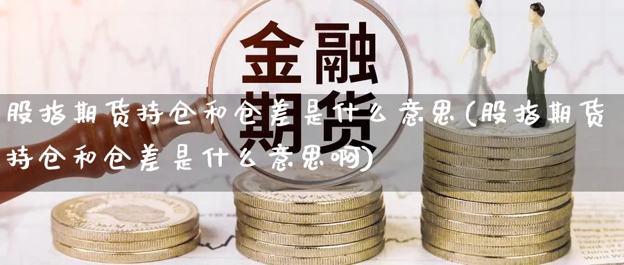 股指期货持仓和仓差是什么意思(股指期货持仓和仓差是什么意思啊)_https://www.nyyysy.com_期货平台_第1张