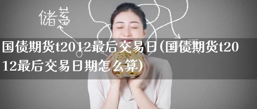 国债期货t2012最后交易日(国债期货t2012最后交易日期怎么算)_https://www.nyyysy.com_期货市场_第1张