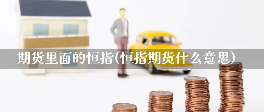 期货里面的恒指(恒指期货什么意思)_https://www.nyyysy.com_期货市场_第1张