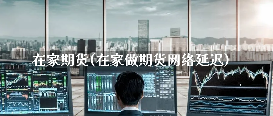 在家期货(在家做期货网络延迟)_https://www.nyyysy.com_期货直播_第1张