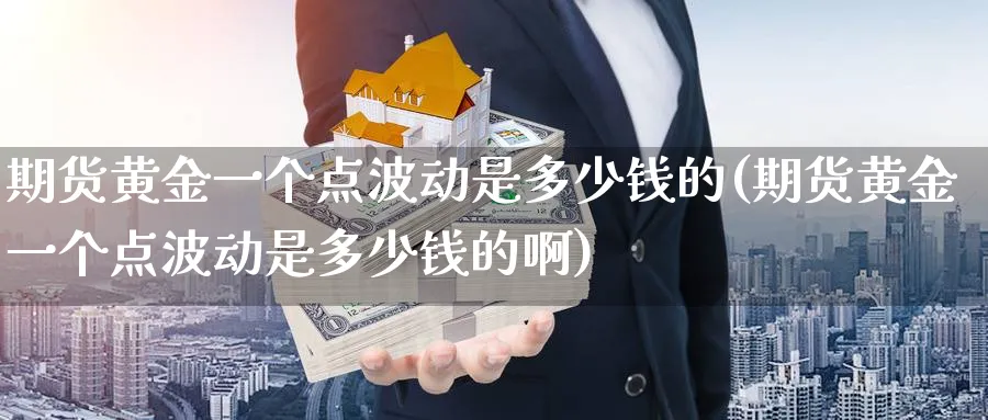期货黄金一个点波动是多少钱的(期货黄金一个点波动是多少钱的啊)_https://www.nyyysy.com_期货市场_第1张
