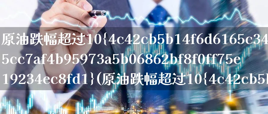 原油跌幅超过10%(原油跌幅超过10%的原因)_https://www.nyyysy.com_期货平台_第1张