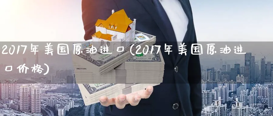 2017年美国原油进口(2017年美国原油进口价格)_https://www.nyyysy.com_期货行情_第1张