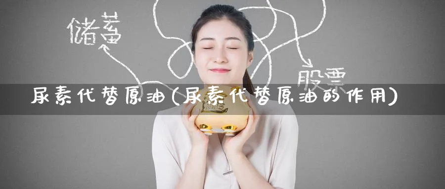尿素代替原油(尿素代替原油的作用)_https://www.nyyysy.com_期货市场_第1张