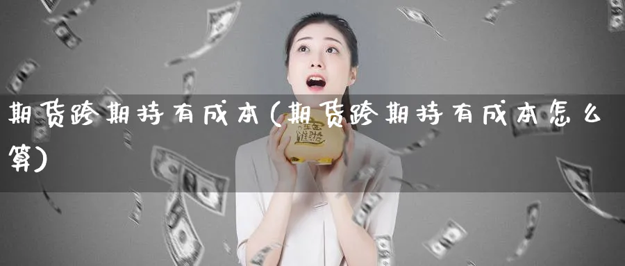 期货跨期持有成本(期货跨期持有成本怎么算)_https://www.nyyysy.com_期货喊单_第1张