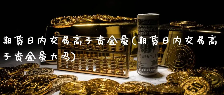 期货日内交易高手资金量(期货日内交易高手资金量大吗)_https://www.nyyysy.com_期货喊单_第1张