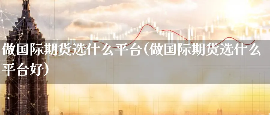 做国际期货选什么平台(做国际期货选什么平台好)_https://www.nyyysy.com_期货分析_第1张