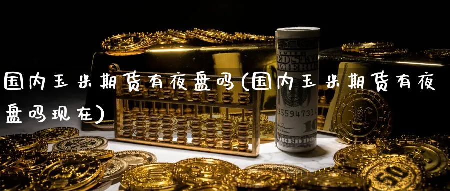 国内玉米期货有夜盘吗(国内玉米期货有夜盘吗现在)_https://www.nyyysy.com_期货喊单_第1张