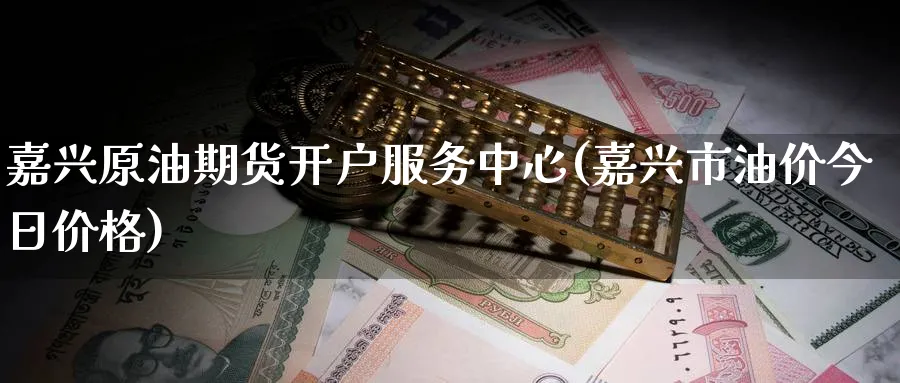 嘉兴原油期货开户服务中心(嘉兴市油价今日价格)_期货行情_第1张_南严期货 嘉兴原油期货开户服务中心(嘉兴市油价今日价格)_https://www.nyyysy.com_期货行情_第1张