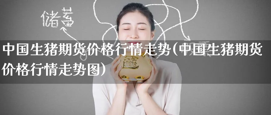 中国生猪期货价格行情走势(中国生猪期货价格行情走势图)_https://www.nyyysy.com_期货喊单_第1张