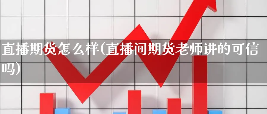 直播期货怎么样(直播间期货老师讲的可信吗)_https://www.nyyysy.com_期货直播_第1张