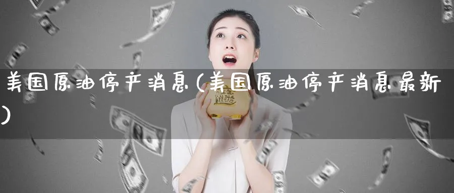 美国原油停产消息(美国原油停产消息最新)_https://www.nyyysy.com_期货喊单_第1张
