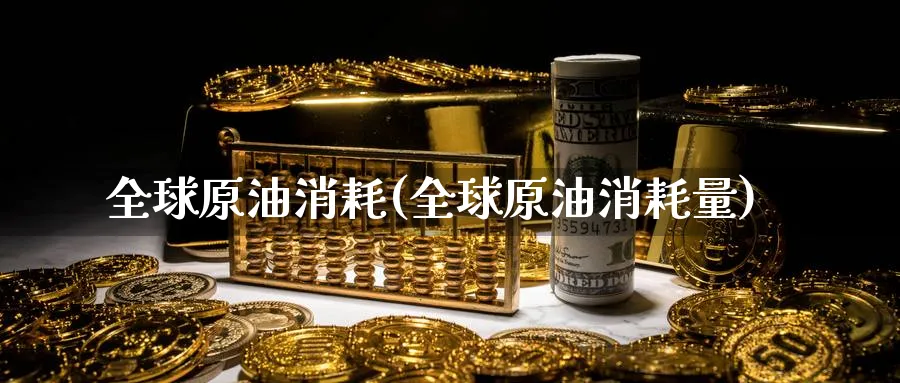 全球原油消耗(全球原油消耗量)_https://www.nyyysy.com_期货市场_第1张