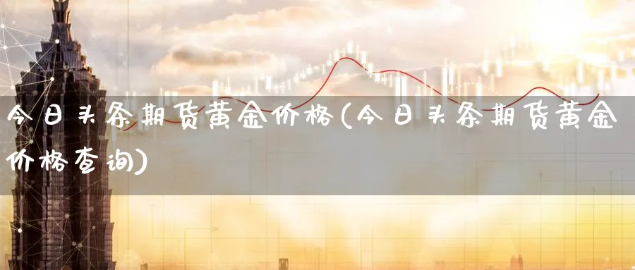 今日头条期货黄金价格(今日头条期货黄金价格查询)_期货直播_第1张_南严期货 今日头条期货黄金价格(今日头条期货黄金价格查询)_https://www.nyyysy.com_期货直播_第1张