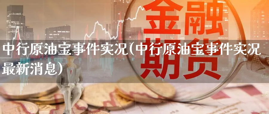 中行原油宝事件实况(中行原油宝事件实况最新消息)_https://www.nyyysy.com_期货市场_第1张
