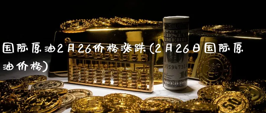 国际原油2月26价格涨跌(2月26日国际原油价格)_https://www.nyyysy.com_期货市场_第1张