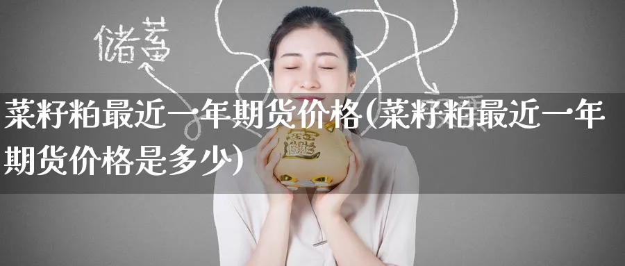 菜籽粕最近一年期货价格(菜籽粕最近一年期货价格是多少)_https://www.nyyysy.com_期货市场_第1张