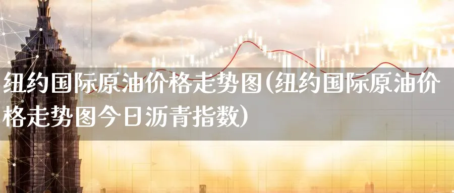 纽约国际原油价格走势图(纽约国际原油价格走势图今日沥青指数)_https://www.nyyysy.com_期货平台_第1张