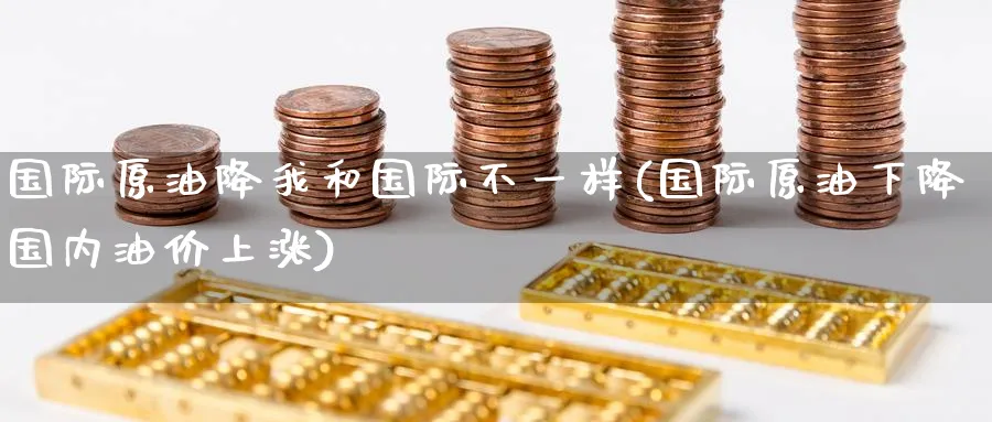 国际原油降我和国际不一样(国际原油下降国内油价上涨)_https://www.nyyysy.com_期货喊单_第1张