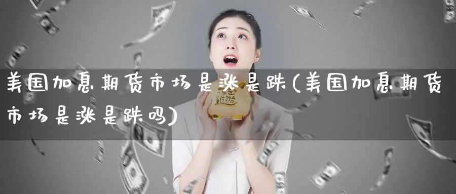 美国加息期货市场是涨是跌(美国加息期货市场是涨是跌吗)_https://www.nyyysy.com_期货喊单_第1张