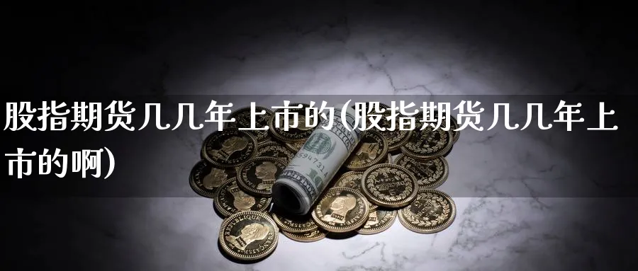 股指期货几几年上市的(股指期货几几年上市的啊)_https://www.nyyysy.com_期货分析_第1张