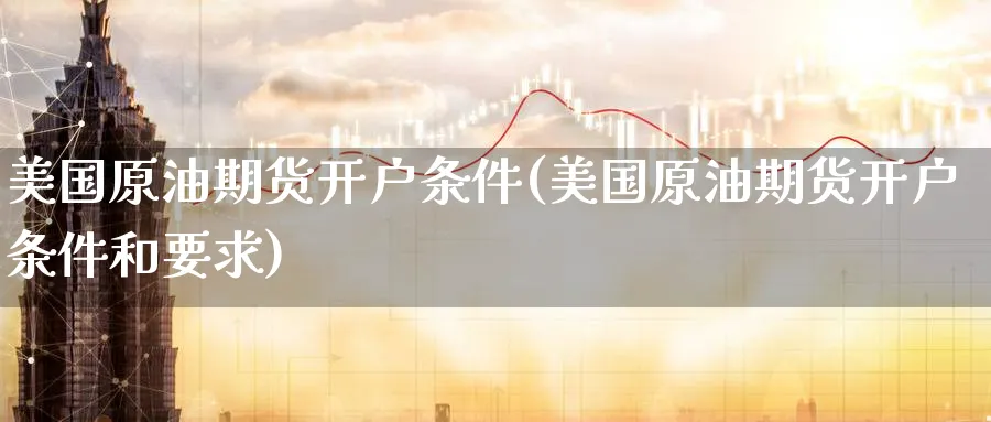 美国原油期货开户条件(美国原油期货开户条件和要求)_https://www.nyyysy.com_期货市场_第1张