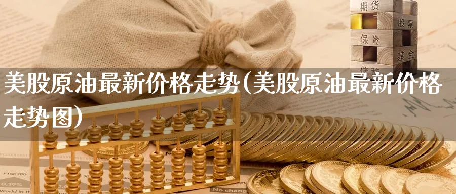 美股原油最新价格走势(美股原油最新价格走势图)_https://www.nyyysy.com_期货喊单_第1张