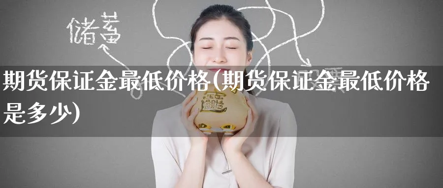 期货保证金最低价格(期货保证金最低价格是多少)_https://www.nyyysy.com_期货直播_第1张