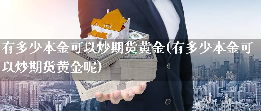 有多少本金可以炒期货黄金(有多少本金可以炒期货黄金呢)_https://www.nyyysy.com_期货分析_第1张