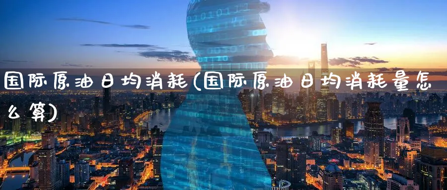 国际原油日均消耗(国际原油日均消耗量怎么算)_https://www.nyyysy.com_期货直播_第1张