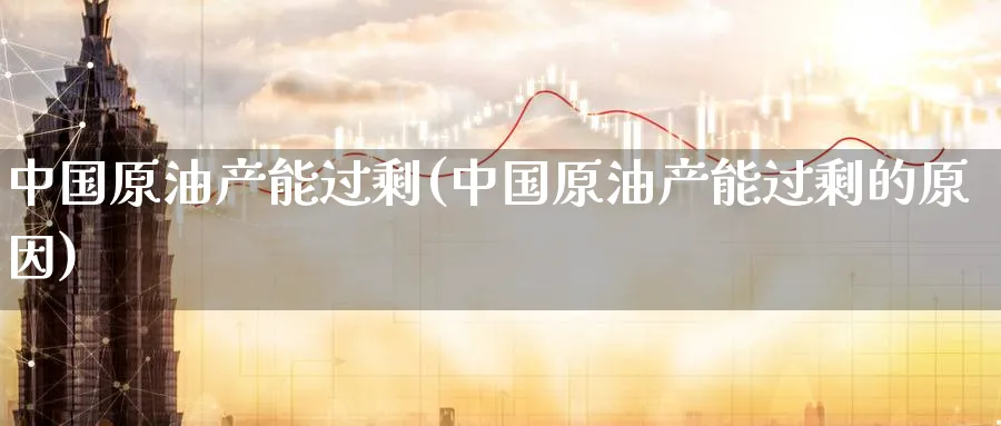 中国原油产能过剩(中国原油产能过剩的原因)_https://www.nyyysy.com_期货分析_第1张