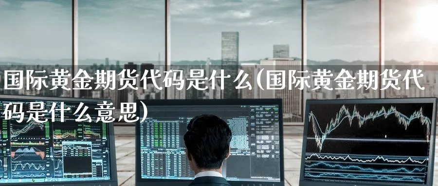 国际黄金期货代码是什么(国际黄金期货代码是什么意思)_期货平台_第1张_南严期货 国际黄金期货代码是什么(国际黄金期货代码是什么意思)_https://www.nyyysy.com_期货平台_第1张