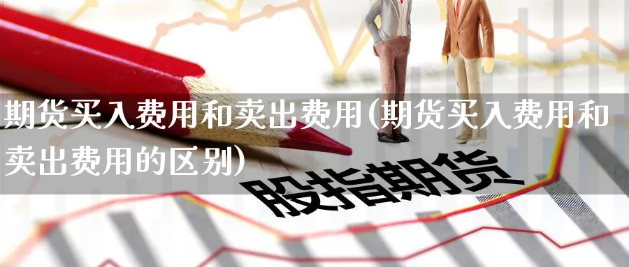 期货买入费用和卖出费用(期货买入费用和卖出费用的区别)_期货喊单_第1张_南严期货 期货买入费用和卖出费用(期货买入费用和卖出费用的区别)_https://www.nyyysy.com_期货喊单_第1张