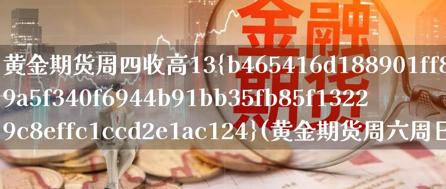 黄金期货周四收高13%(黄金期货周六周日交易吗)_https://www.nyyysy.com_期货分析_第1张