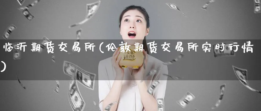 临沂期货交易所(伦敦期货交易所实时行情)_期货市场_第1张_南严期货 临沂期货交易所(伦敦期货交易所实时行情)_https://www.nyyysy.com_期货市场_第1张